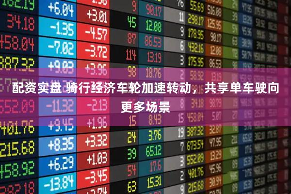 配资实盘 骑行经济车轮加速转动，共享单车驶向更多场景