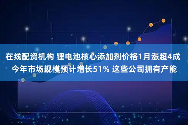在线配资机构 锂电池核心添加剂价格1月涨超4成 今年市场规模预计增长51% 这些公司拥有产能