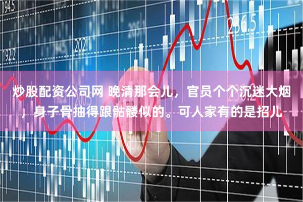 炒股配资公司网 晚清那会儿，官员个个沉迷大烟，身子骨抽得跟骷髅似的。可人家有的是招儿