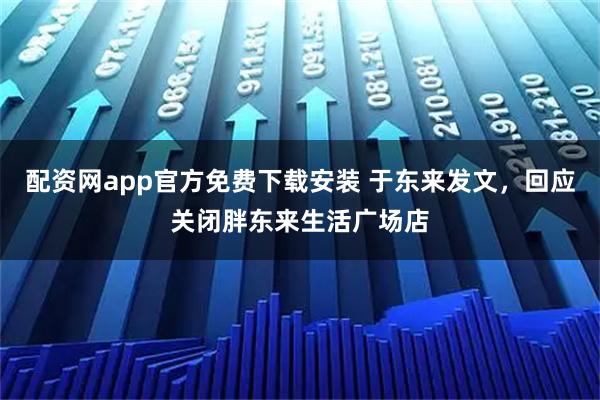 配资网app官方免费下载安装 于东来发文，回应关闭胖东来生活广场店
