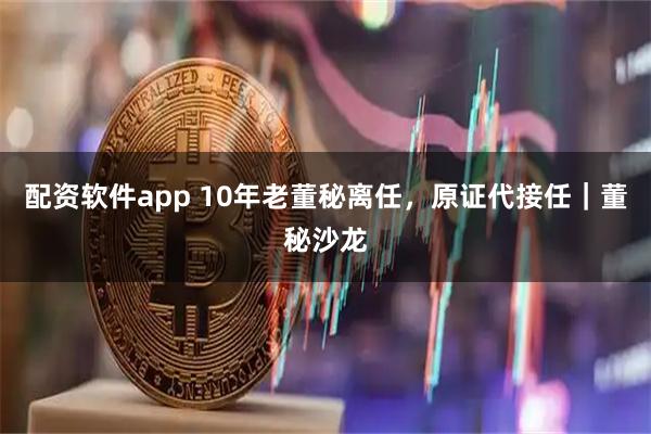 配资软件app 10年老董秘离任，原证代接任｜董秘沙龙