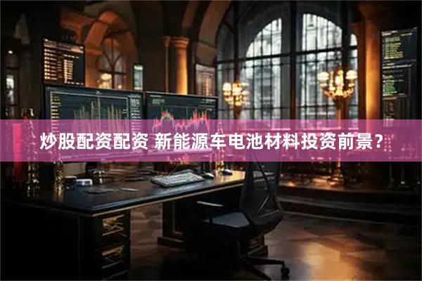 炒股配资配资 新能源车电池材料投资前景？