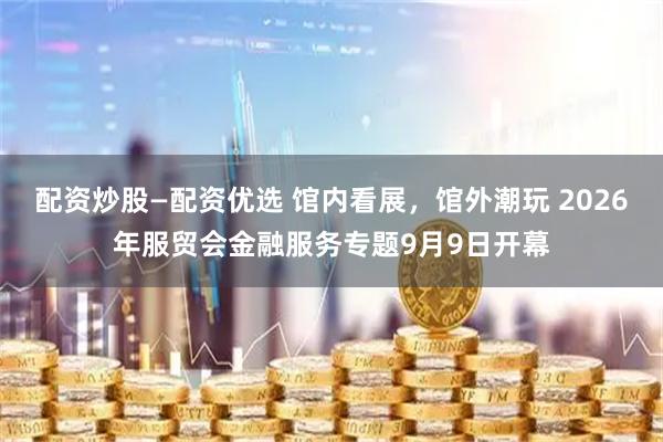 配资炒股—配资优选 馆内看展，馆外潮玩 2026年服贸会金融服务专题9月9日开幕