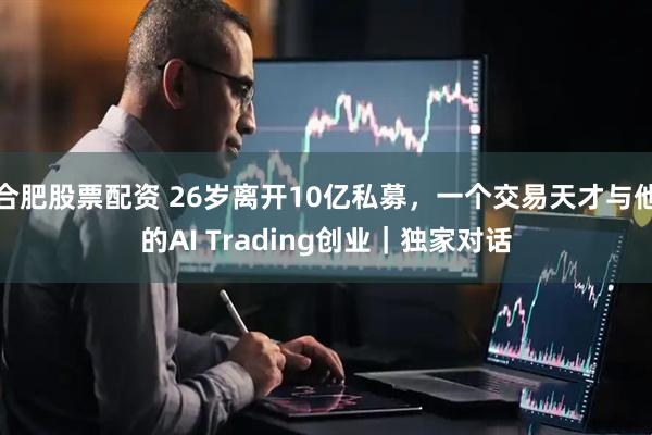 合肥股票配资 26岁离开10亿私募，一个交易天才与他的AI Trading创业｜独家对话
