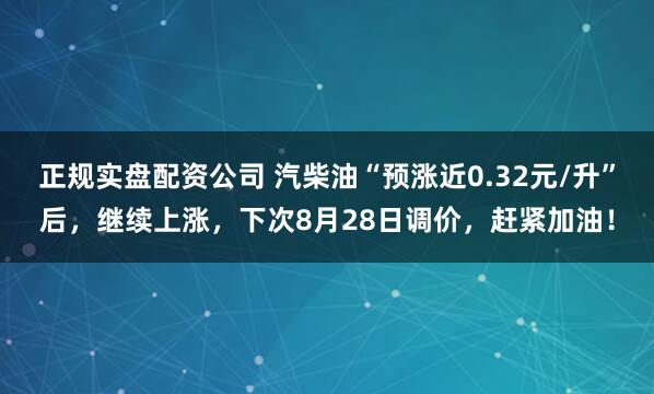 正规实盘配资公司 汽柴油“预涨近0.32元/升”后，继续上涨，下次8月28日调价，赶紧加油！