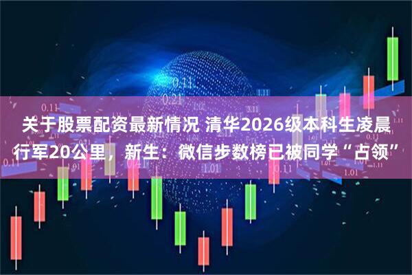 关于股票配资最新情况 清华2026级本科生凌晨行军20公里，新生：微信步数榜已被同学“占领”