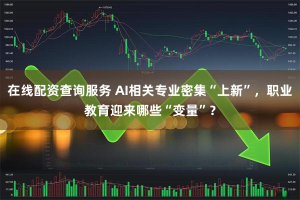 在线配资查询服务 AI相关专业密集“上新”，职业教育迎来哪些“变量”？