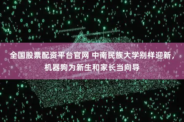 全国股票配资平台官网 中南民族大学别样迎新，机器狗为新生和家长当向导