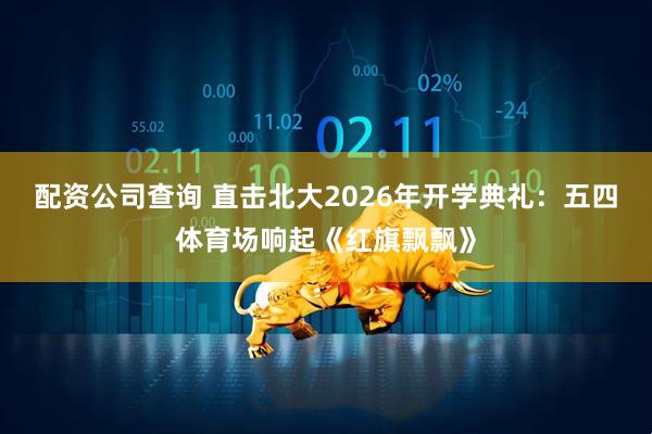 配资公司查询 直击北大2026年开学典礼：五四体育场响起《红旗飘飘》