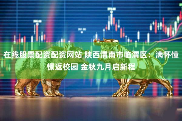 在线股票配资配资网站 陕西渭南市临渭区：满怀憧憬返校园 金秋九月启新程