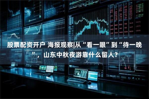 股票配资开户 海报观察|从“看一眼”到“待一晚”，山东中秋夜游靠什么留人？