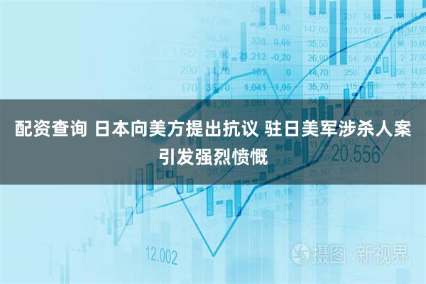 配资查询 日本向美方提出抗议 驻日美军涉杀人案引发强烈愤慨