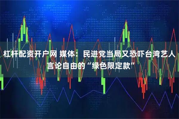 杠杆配资开户网 媒体：民进党当局又恐吓台湾艺人 言论自由的“绿色限定款”